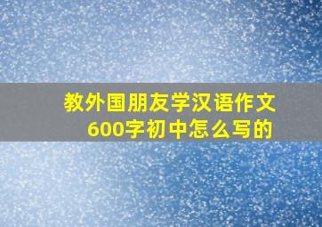 教外国朋友学汉语作文600字初中怎么写的