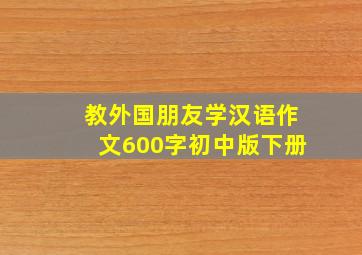 教外国朋友学汉语作文600字初中版下册