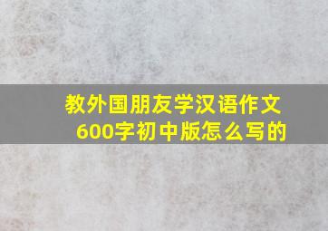 教外国朋友学汉语作文600字初中版怎么写的