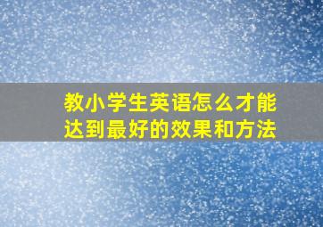 教小学生英语怎么才能达到最好的效果和方法