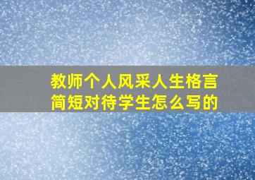 教师个人风采人生格言简短对待学生怎么写的