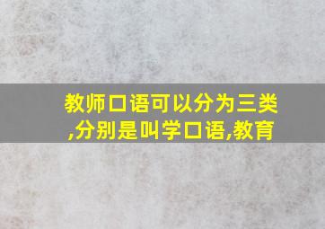 教师口语可以分为三类,分别是叫学口语,教育