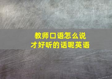 教师口语怎么说才好听的话呢英语