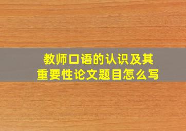 教师口语的认识及其重要性论文题目怎么写