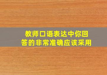 教师口语表达中你回答的非常准确应该采用