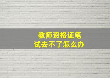 教师资格证笔试去不了怎么办