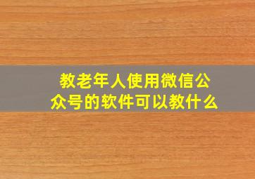 教老年人使用微信公众号的软件可以教什么