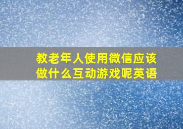 教老年人使用微信应该做什么互动游戏呢英语