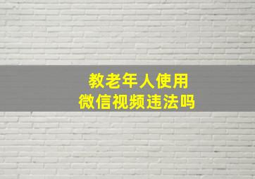 教老年人使用微信视频违法吗