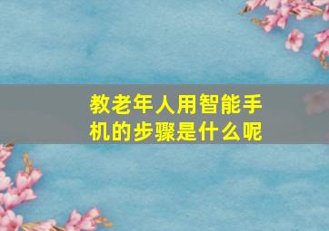 教老年人用智能手机的步骤是什么呢