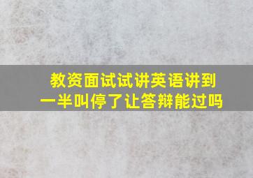 教资面试试讲英语讲到一半叫停了让答辩能过吗