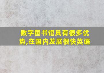 数字图书馆具有很多优势,在国内发展很快英语