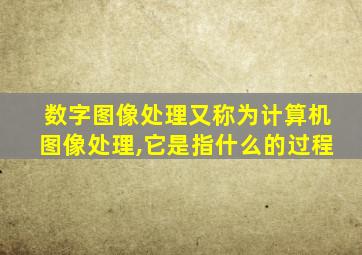 数字图像处理又称为计算机图像处理,它是指什么的过程