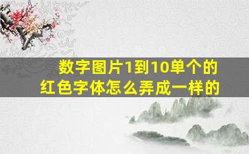 数字图片1到10单个的红色字体怎么弄成一样的