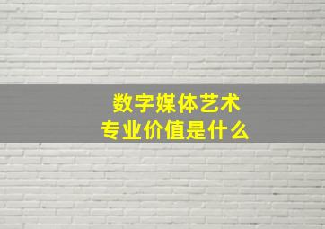 数字媒体艺术专业价值是什么