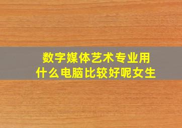 数字媒体艺术专业用什么电脑比较好呢女生