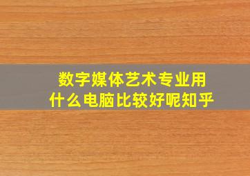 数字媒体艺术专业用什么电脑比较好呢知乎