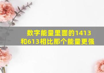 数字能量里面的1413和613相比那个能量更强