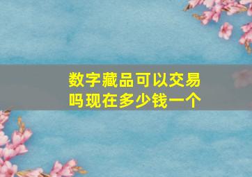 数字藏品可以交易吗现在多少钱一个