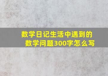 数学日记生活中遇到的数学问题300字怎么写