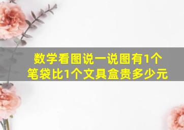 数学看图说一说图有1个笔袋比1个文具盒贵多少元