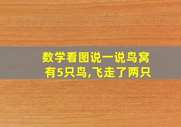 数学看图说一说鸟窝有5只鸟,飞走了两只