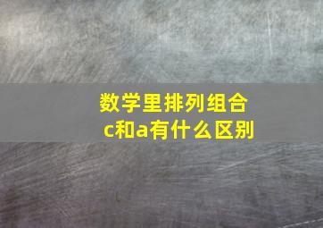 数学里排列组合c和a有什么区别