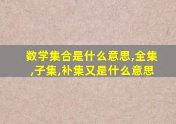 数学集合是什么意思,全集,子集,补集又是什么意思