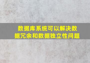 数据库系统可以解决数据冗余和数据独立性问题