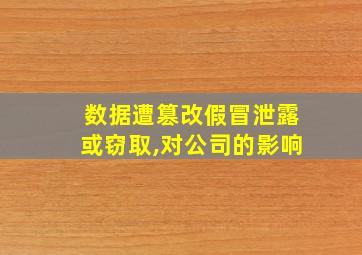 数据遭篡改假冒泄露或窃取,对公司的影响