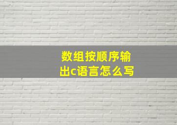 数组按顺序输出c语言怎么写