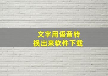 文字用语音转换出来软件下载