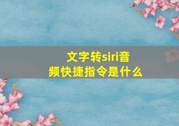 文字转siri音频快捷指令是什么