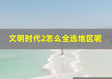 文明时代2怎么全选地区呢