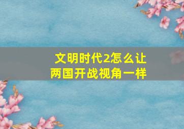 文明时代2怎么让两国开战视角一样