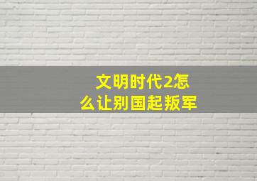 文明时代2怎么让别国起叛军