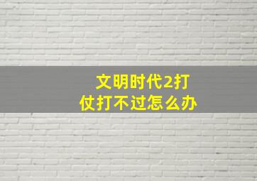 文明时代2打仗打不过怎么办