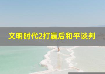 文明时代2打赢后和平谈判