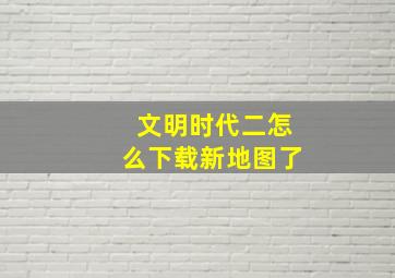 文明时代二怎么下载新地图了