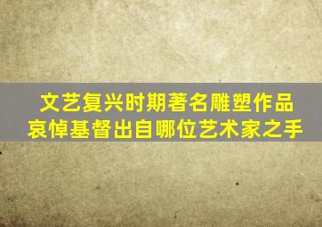 文艺复兴时期著名雕塑作品哀悼基督出自哪位艺术家之手