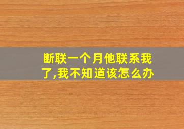 断联一个月他联系我了,我不知道该怎么办