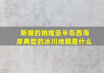 斯堪的纳维亚半岛西海岸典型的冰川地貌是什么