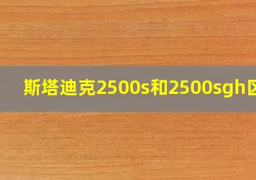 斯塔迪克2500s和2500sgh区别