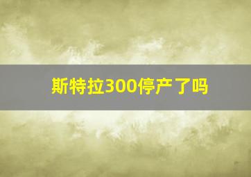 斯特拉300停产了吗