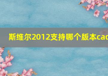 斯维尔2012支持哪个版本cad