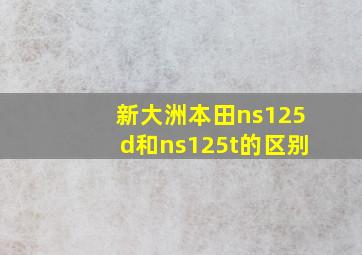 新大洲本田ns125d和ns125t的区别