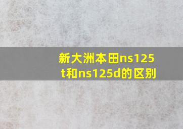 新大洲本田ns125t和ns125d的区别