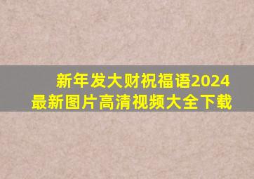 新年发大财祝福语2024最新图片高清视频大全下载