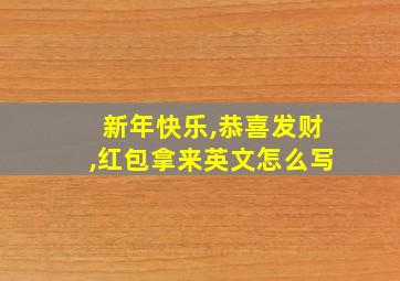 新年快乐,恭喜发财,红包拿来英文怎么写