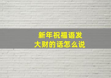 新年祝福语发大财的话怎么说